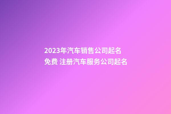 2023年汽车销售公司起名免费 注册汽车服务公司起名-第1张-公司起名-玄机派